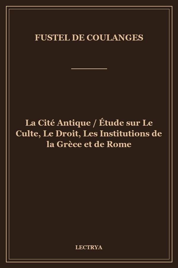 La Cité Antique / Étude sur Le Culte, Le Droit, Les Institutions de la Grèce et de Rome