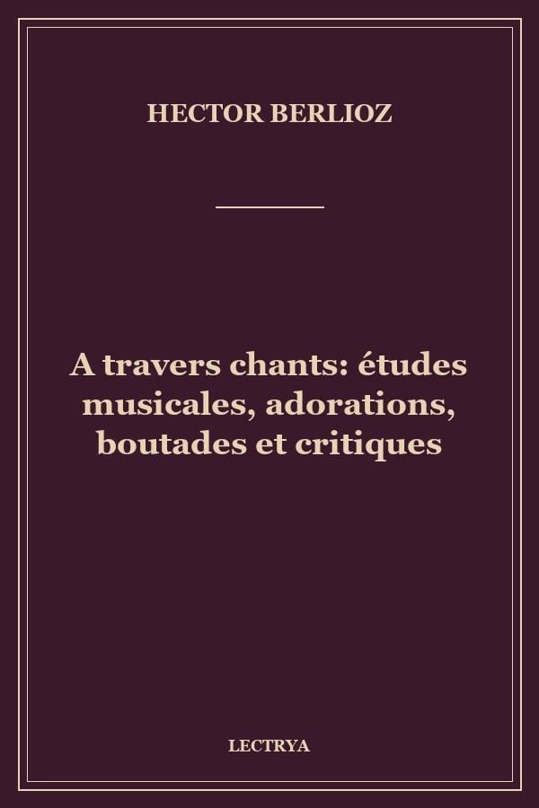 A travers chants: études musicales, adorations, boutades et critiques