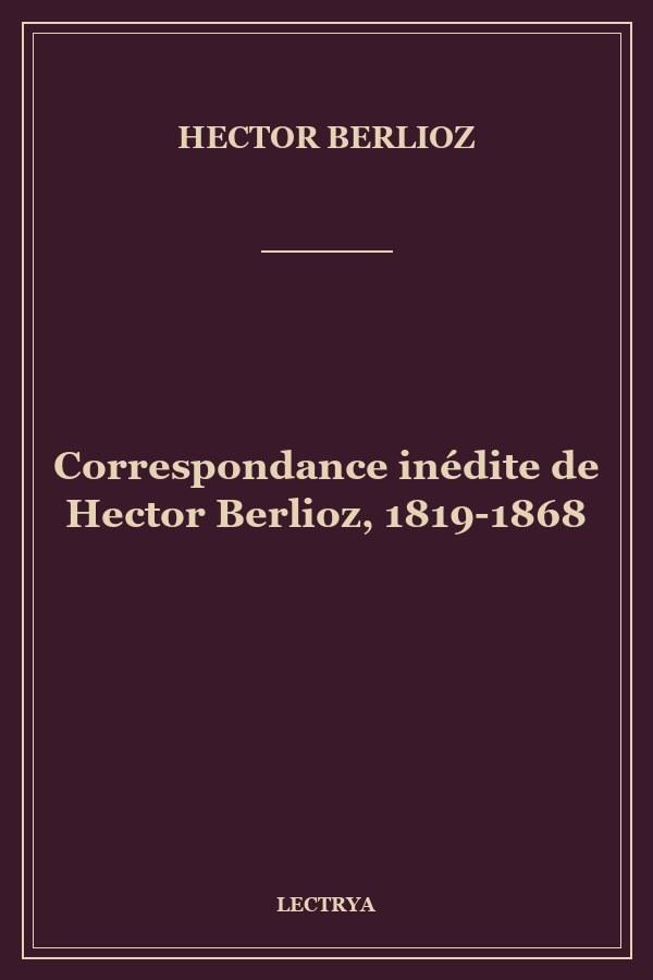 Correspondance inédite de Hector Berlioz, 1819-1868
