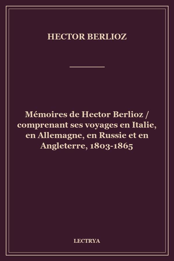 Mémoires de Hector Berlioz / comprenant ses voyages en Italie, en Allemagne, en Russie et en Angleterre, 1803-1865