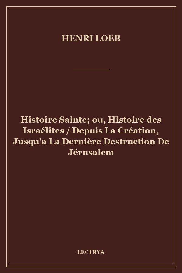 Histoire Sainte; ou, Histoire des Israélites / Depuis La Création, Jusqu'a La Dernière Destruction De Jérusalem