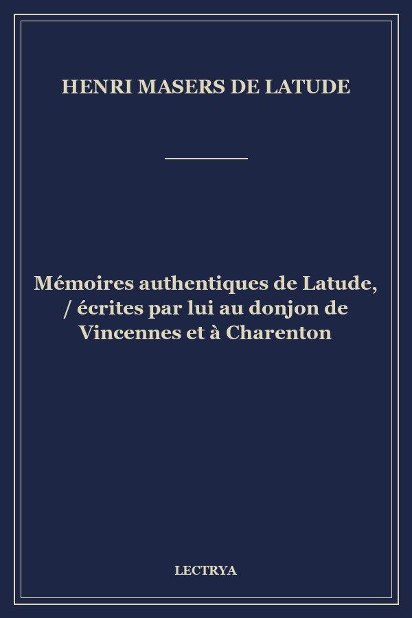 Mémoires authentiques de Latude, / écrites par lui au donjon de Vincennes et à Charenton