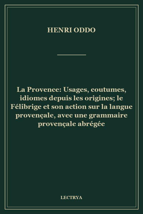 La Provence: Usages, coutumes, idiomes depuis les origines; le Félibrige et son action sur la langue provençale, avec une grammaire provençale abrégée
