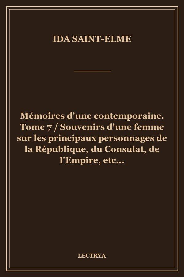 Mémoires d'une contemporaine. Tome 7 / Souvenirs d'une femme sur les principaux personnages de la République, du Consulat, de l'Empire, etc...