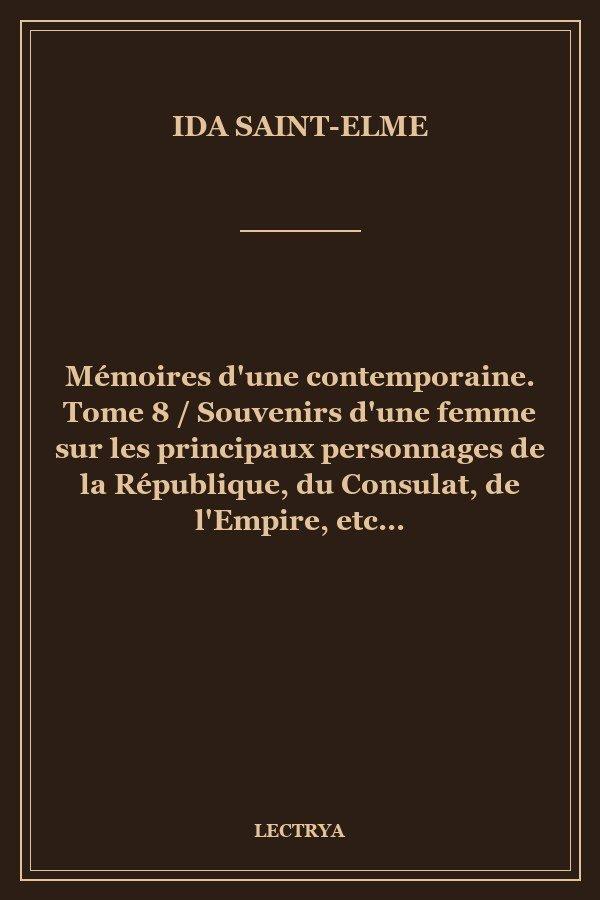 Mémoires d'une contemporaine. Tome 8 / Souvenirs d'une femme sur les principaux personnages de la République, du Consulat, de l'Empire, etc...
