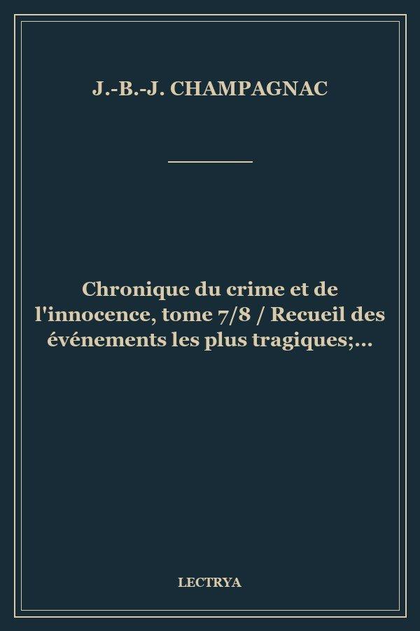 Chronique du crime et de l'innocence, tome 7/8 / Recueil des événements les plus tragiques;...