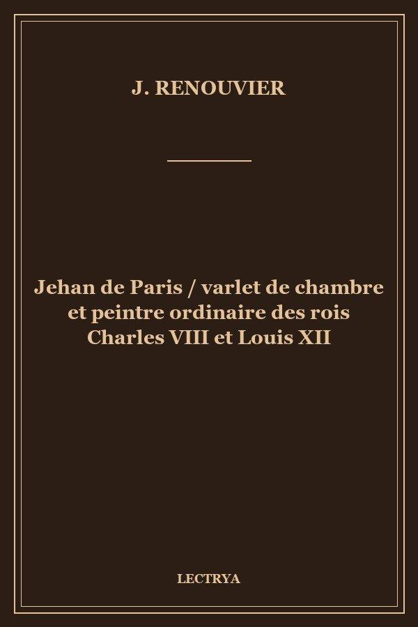 Jehan de Paris / varlet de chambre et peintre ordinaire des rois Charles VIII et Louis XII