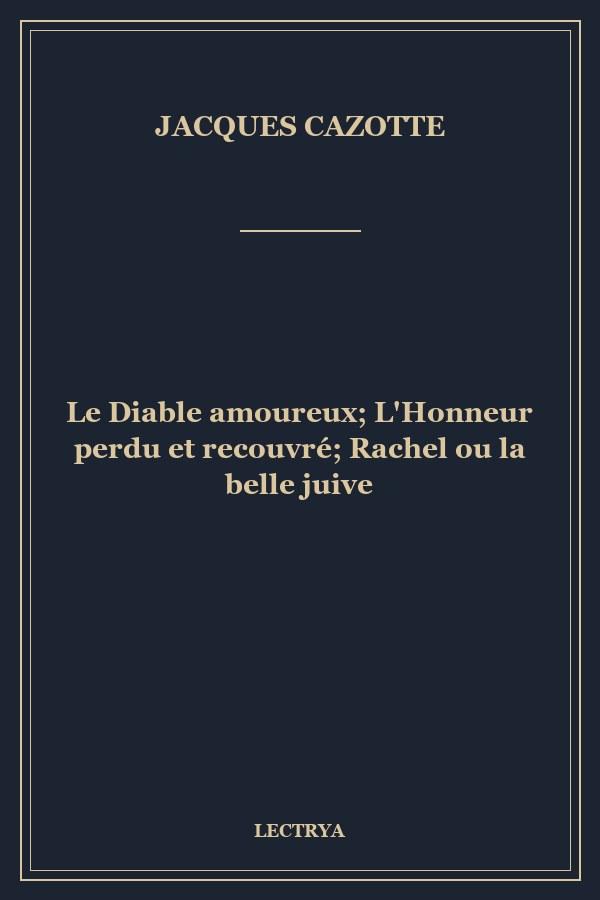 Le Diable amoureux; L'Honneur perdu et recouvré; Rachel ou la belle juive