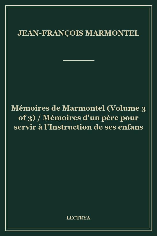 Mémoires de Marmontel (Volume 3 of 3) / Mémoires d'un père pour servir à l'Instruction de ses enfans