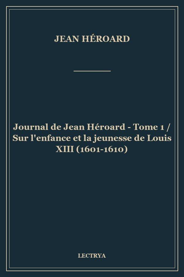 Journal de Jean Héroard - Tome 1 / Sur l'enfance et la jeunesse de Louis XIII (1601-1610)