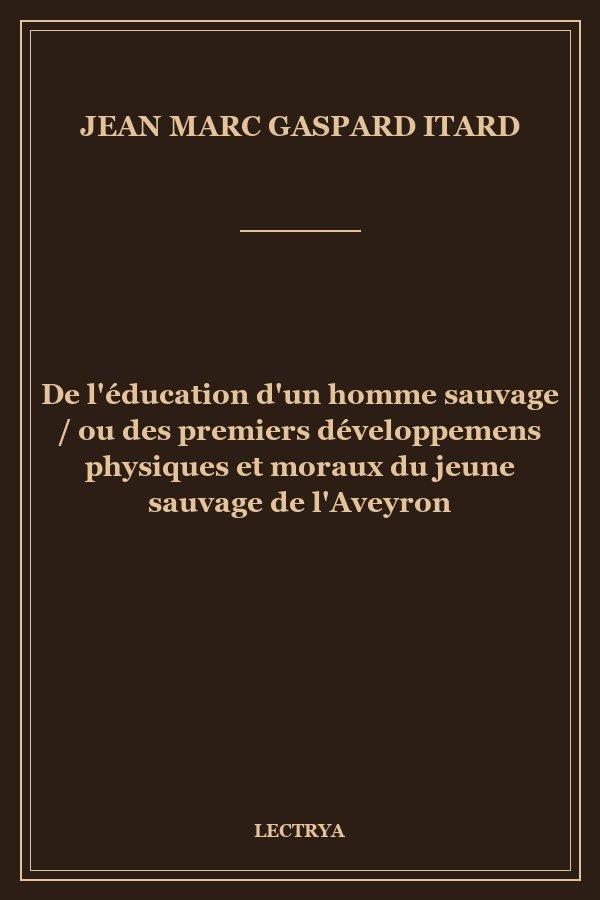 De l'éducation d'un homme sauvage / ou des premiers développemens physiques et moraux du jeune sauvage de l'Aveyron