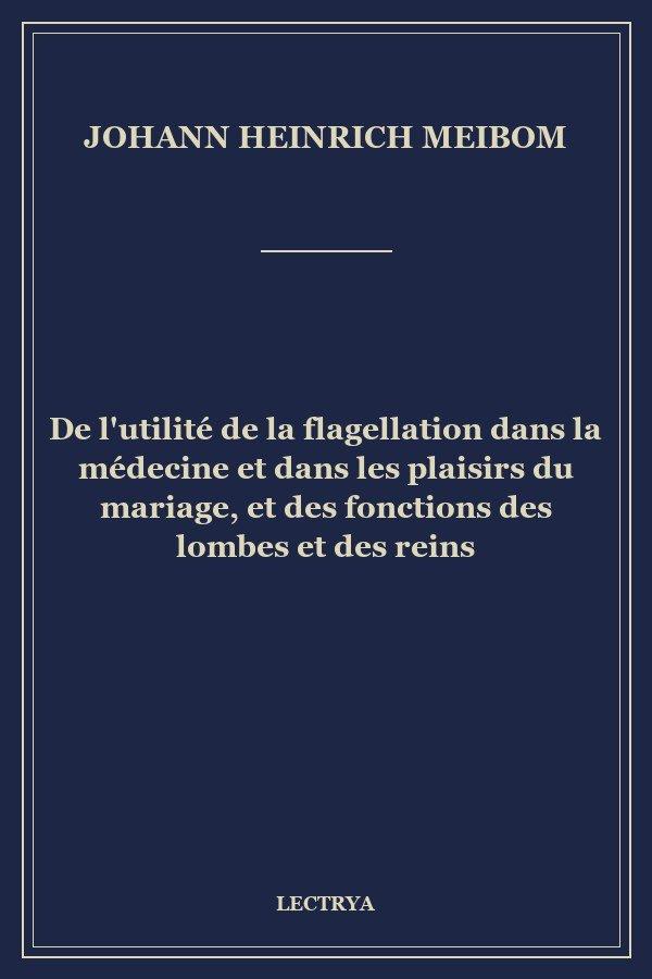 De l'utilité de la flagellation dans la médecine et dans les plaisirs du mariage, et des fonctions des lombes et des reins