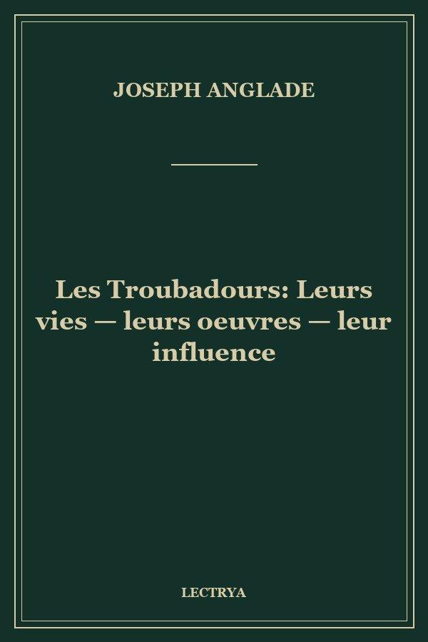 Les Troubadours: Leurs vies — leurs oeuvres — leur influence