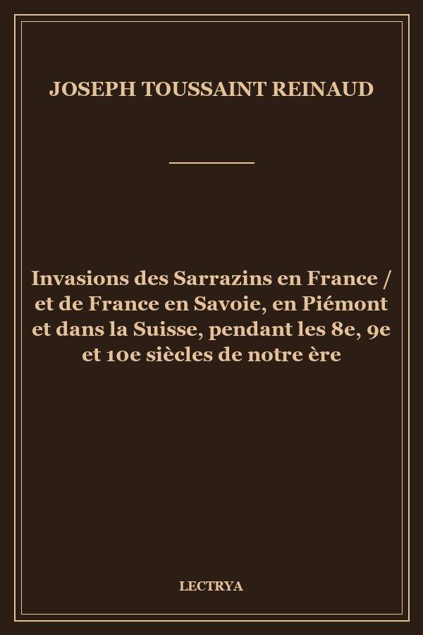 Invasions des Sarrazins en France / et de France en Savoie, en Piémont et dans la Suisse, pendant les 8e, 9e et 10e siècles de notre ère
