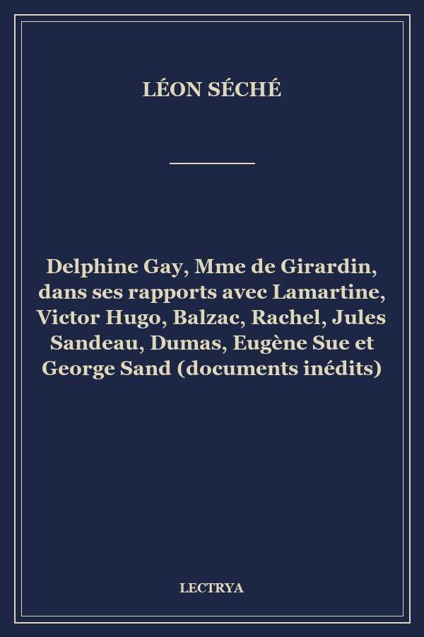 Delphine Gay, Mme de Girardin, dans ses rapports avec Lamartine, Victor Hugo, Balzac, Rachel, Jules Sandeau, Dumas, Eugène Sue et George Sand (documents inédits)