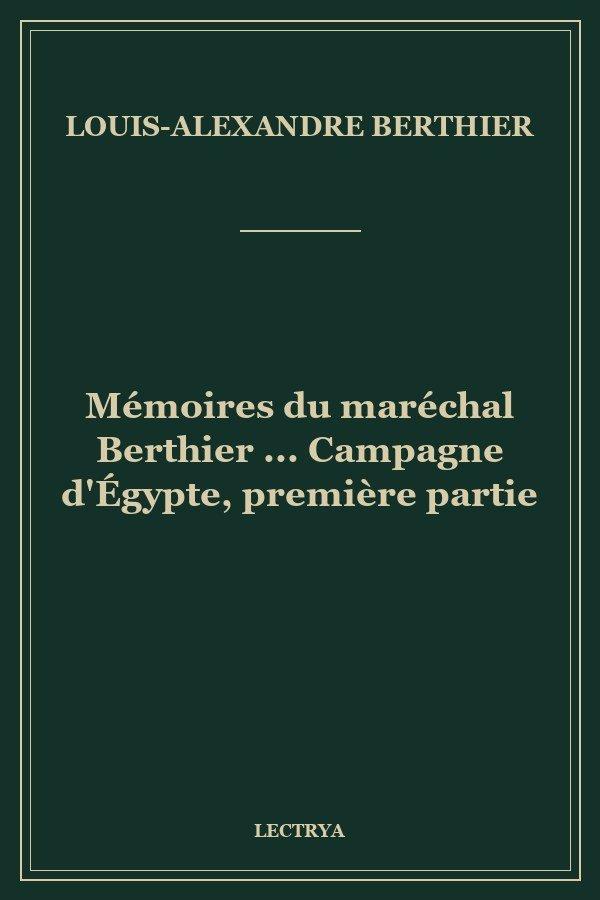 Mémoires du maréchal Berthier ... Campagne d'Égypte, première partie