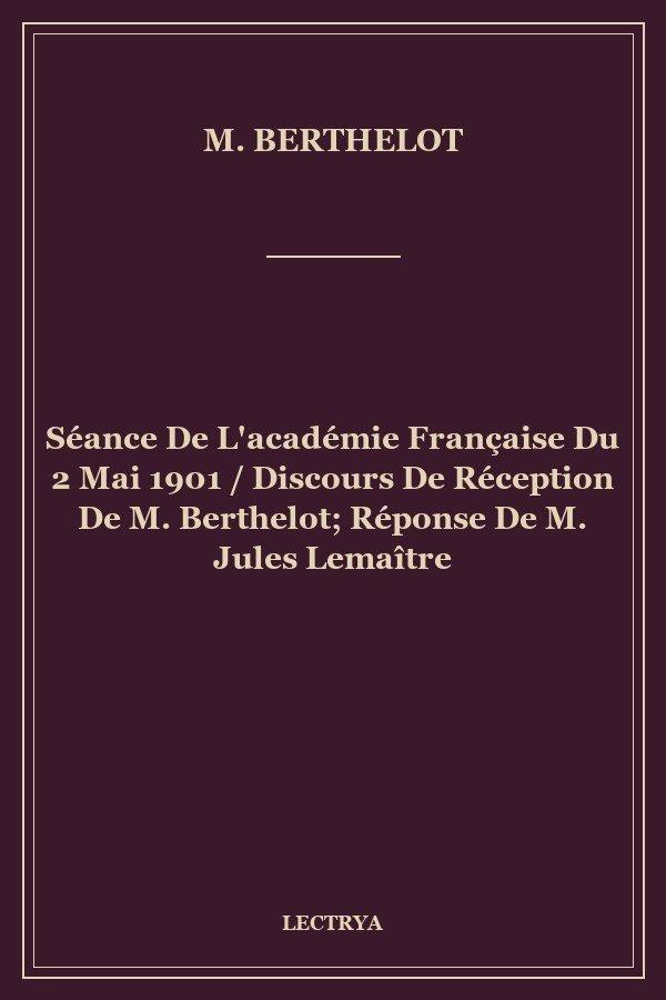 Séance De L'académie Française Du 2 Mai 1901 / Discours De Réception De M. Berthelot; Réponse De M. Jules Lemaître