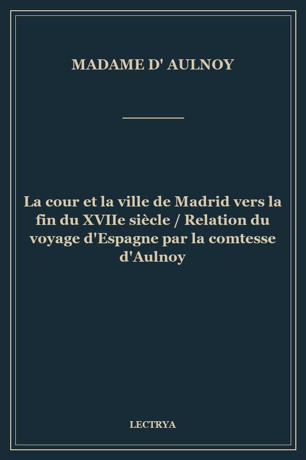 La cour et la ville de Madrid vers la fin du XVIIe siècle / Relation du voyage d'Espagne par la comtesse d'Aulnoy