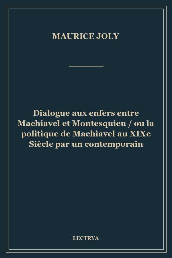 Dialogue aux enfers entre Machiavel et Montesquieu / ou la politique de Machiavel au XIXe Siècle par un contemporain