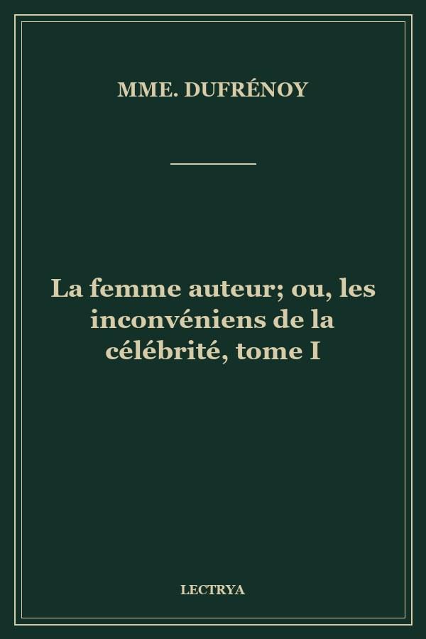 La femme auteur; ou, les inconvéniens de la célébrité, tome I