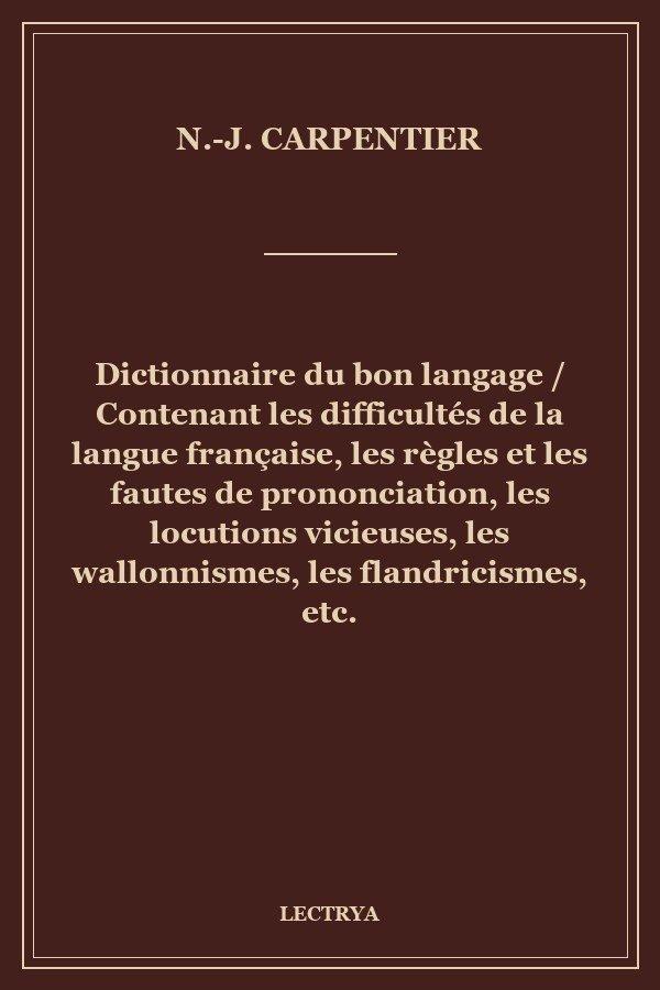 Dictionnaire du bon langage / Contenant les difficultés de la langue française, les règles et les fautes de prononciation, les locutions vicieuses, les wallonnismes, les flandricismes, etc.