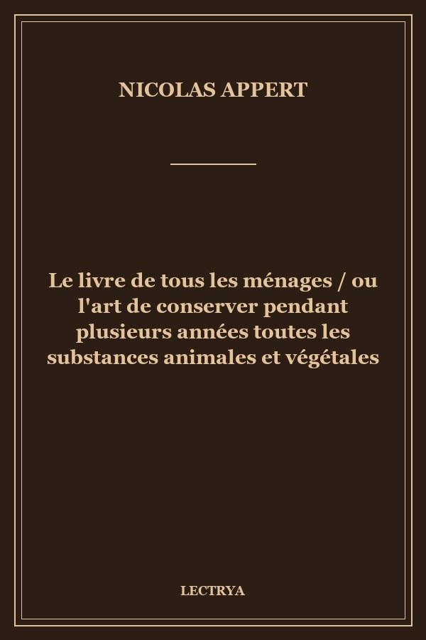 Le livre de tous les ménages / ou l'art de conserver pendant plusieurs années toutes les substances animales et végétales
