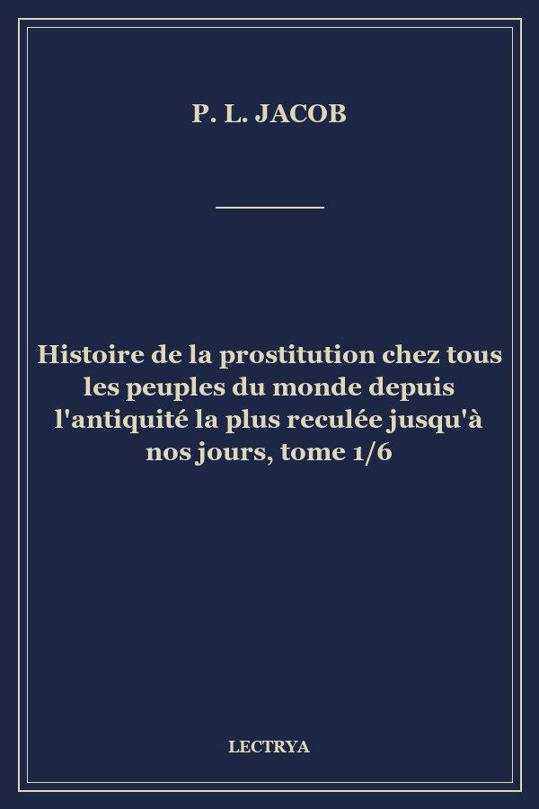 Histoire de la prostitution chez tous les peuples du monde depuis l'antiquité la plus reculée jusqu'à nos jours, tome 1/6