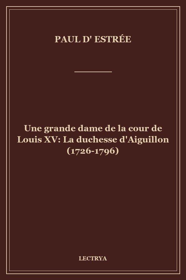 Une grande dame de la cour de Louis XV: La duchesse d'Aiguillon (1726-1796)