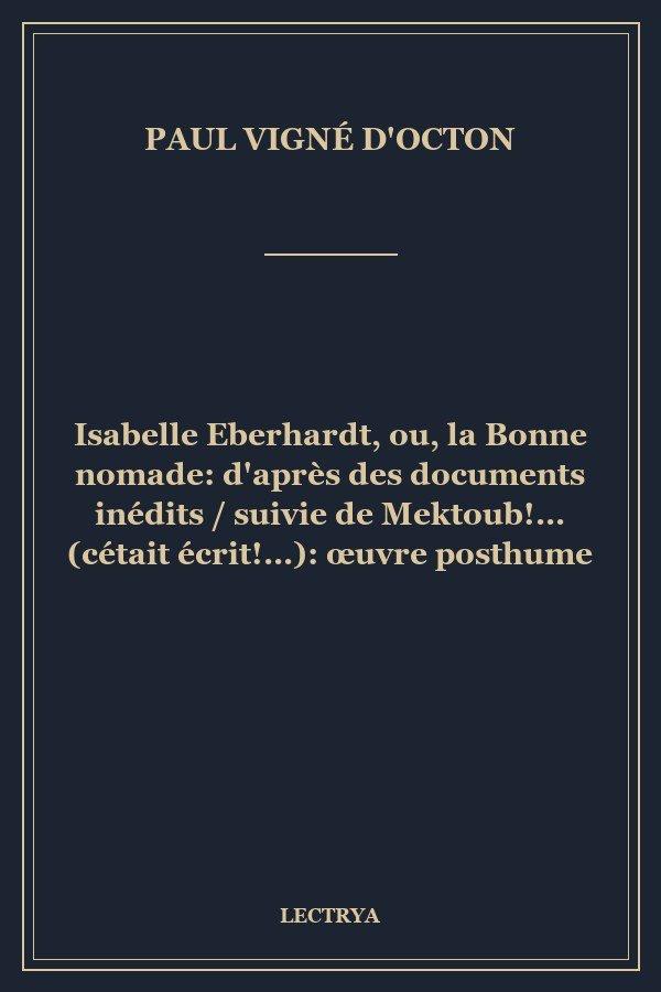 Isabelle Eberhardt, ou, la Bonne nomade: d'après des documents inédits / suivie de Mektoub!... (cétait écrit!...): œuvre posthume