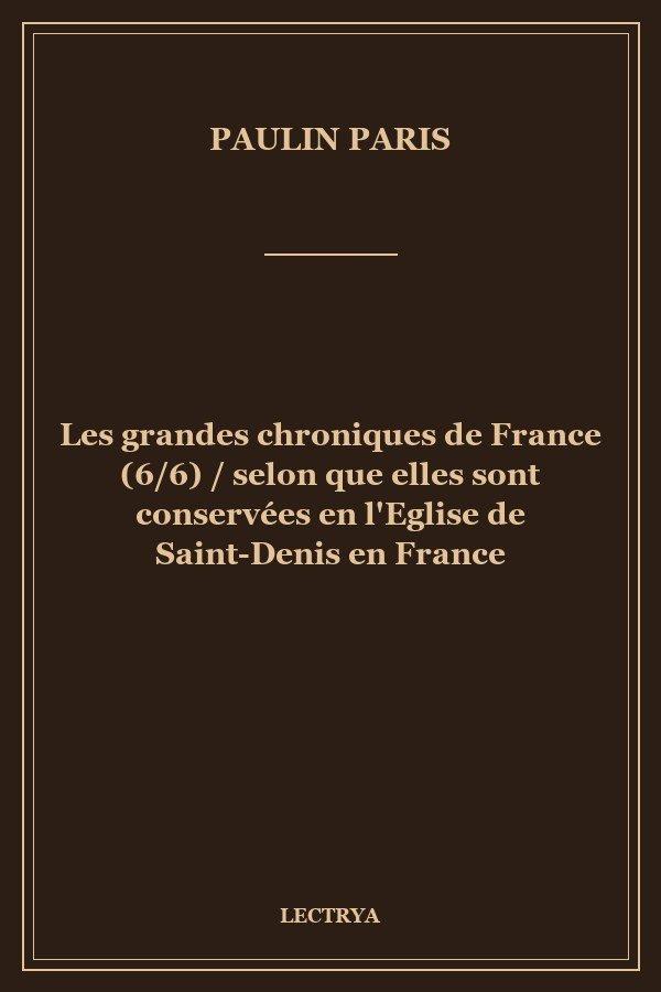 Les grandes chroniques de France (6/6) / selon que elles sont conservées en l'Eglise de Saint-Denis en France