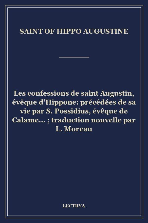 Les confessions de saint Augustin, évêque d'Hippone: précédées de sa vie par S. Possidius, évêque de Calame... ; traduction nouvelle par L. Moreau