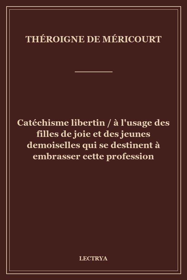 Catéchisme libertin / à l'usage des filles de joie et des jeunes demoiselles qui se destinent à embrasser cette profession