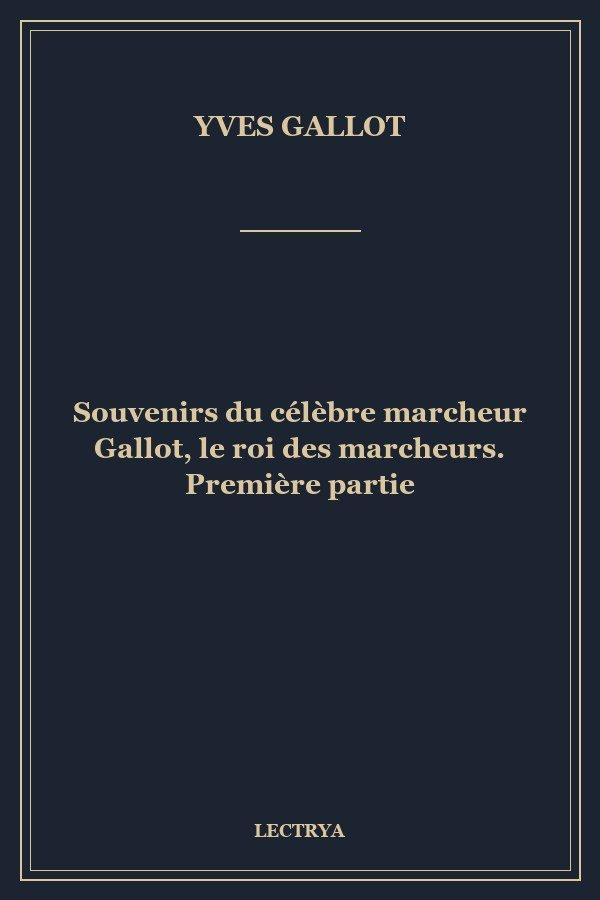 Souvenirs du célèbre marcheur Gallot, le roi des marcheurs. Première partie