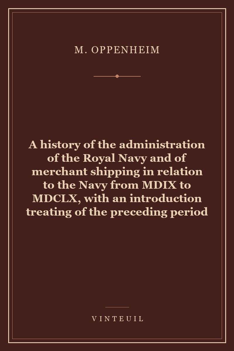 A history of the administration of the Royal Navy and of merchant shipping in relation to the Navy from MDIX to MDCLX, with an introduction treating of the preceding period cover