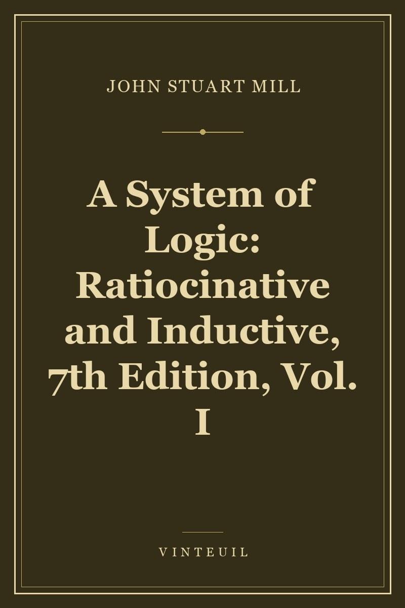 A System of Logic: Ratiocinative and Inductive, 7th Edition, Vol. I cover