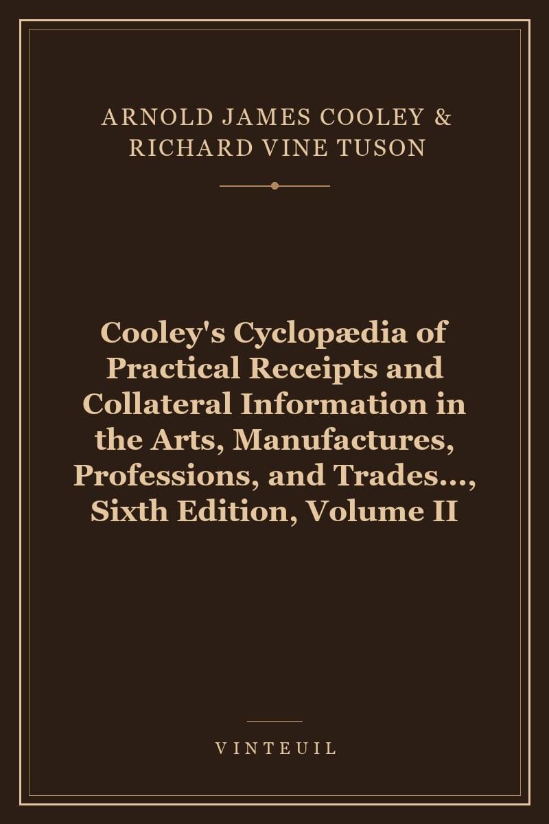 Cooley's Cyclopædia of Practical Receipts and Collateral Information in the Arts, Manufactures, Professions, and Trades..., Sixth Edition, Volume II