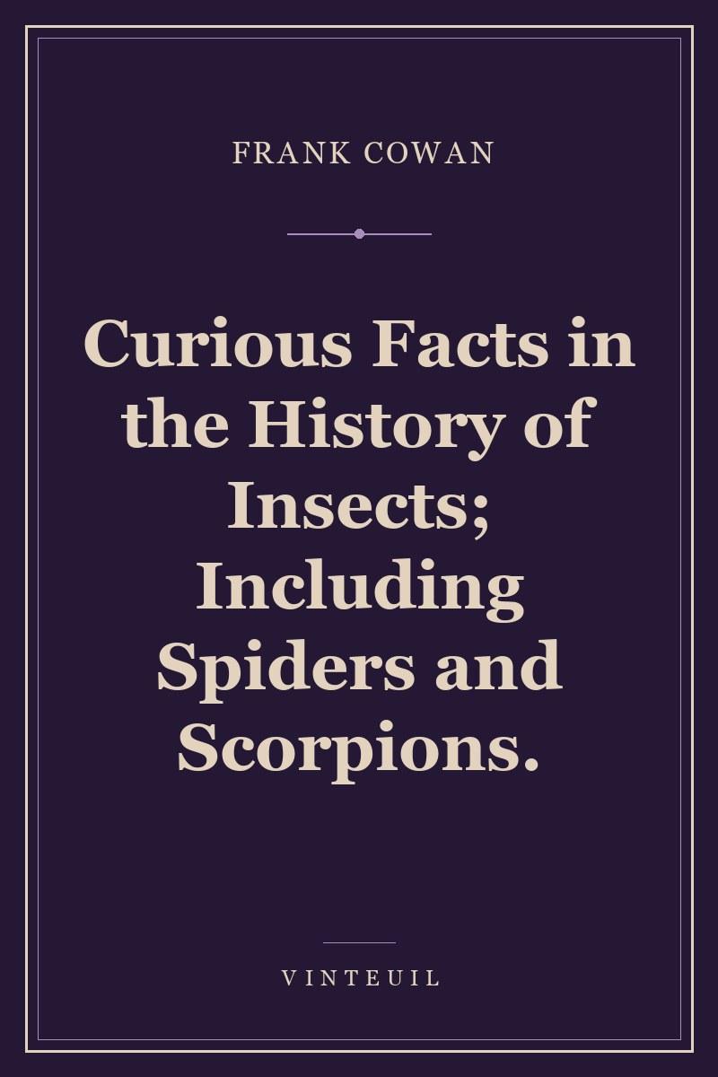 Curious Facts in the History of Insects; Including Spiders and Scorpions. cover