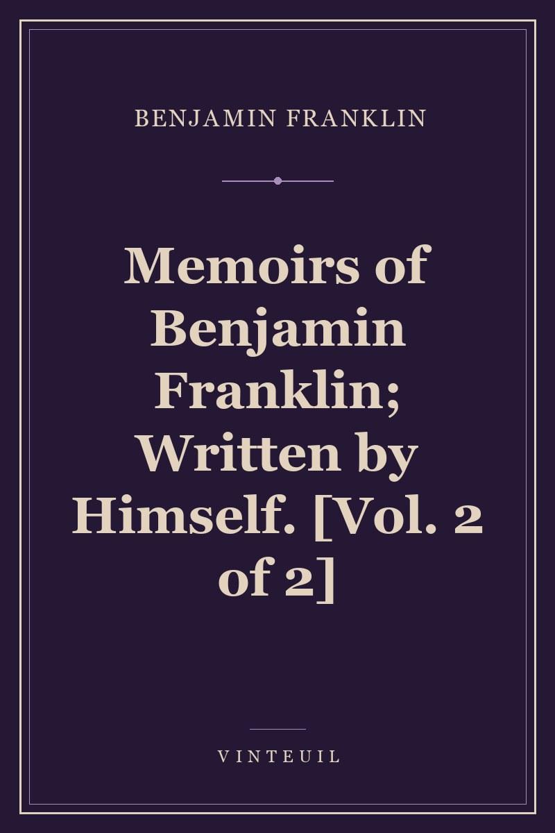 Memoirs of Benjamin Franklin; Written by Himself. [Vol. 2 of 2]