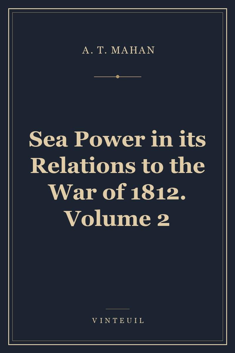 Sea Power in its Relations to the War of 1812. Volume 2