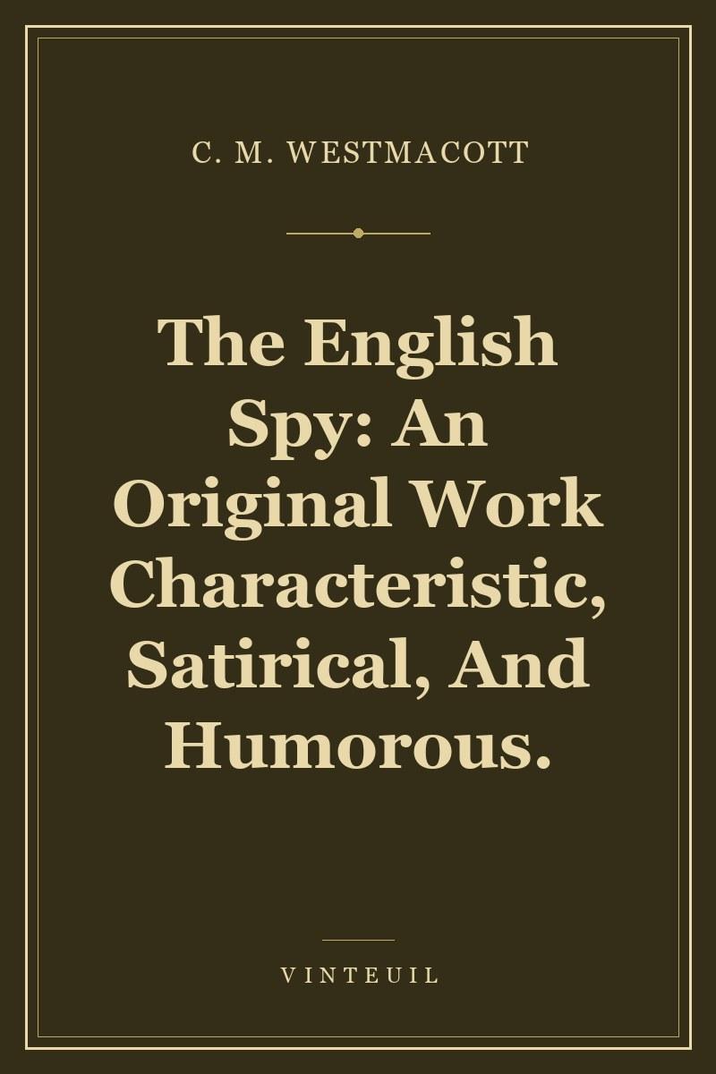 The English Spy: An Original Work Characteristic, Satirical, And Humorous.