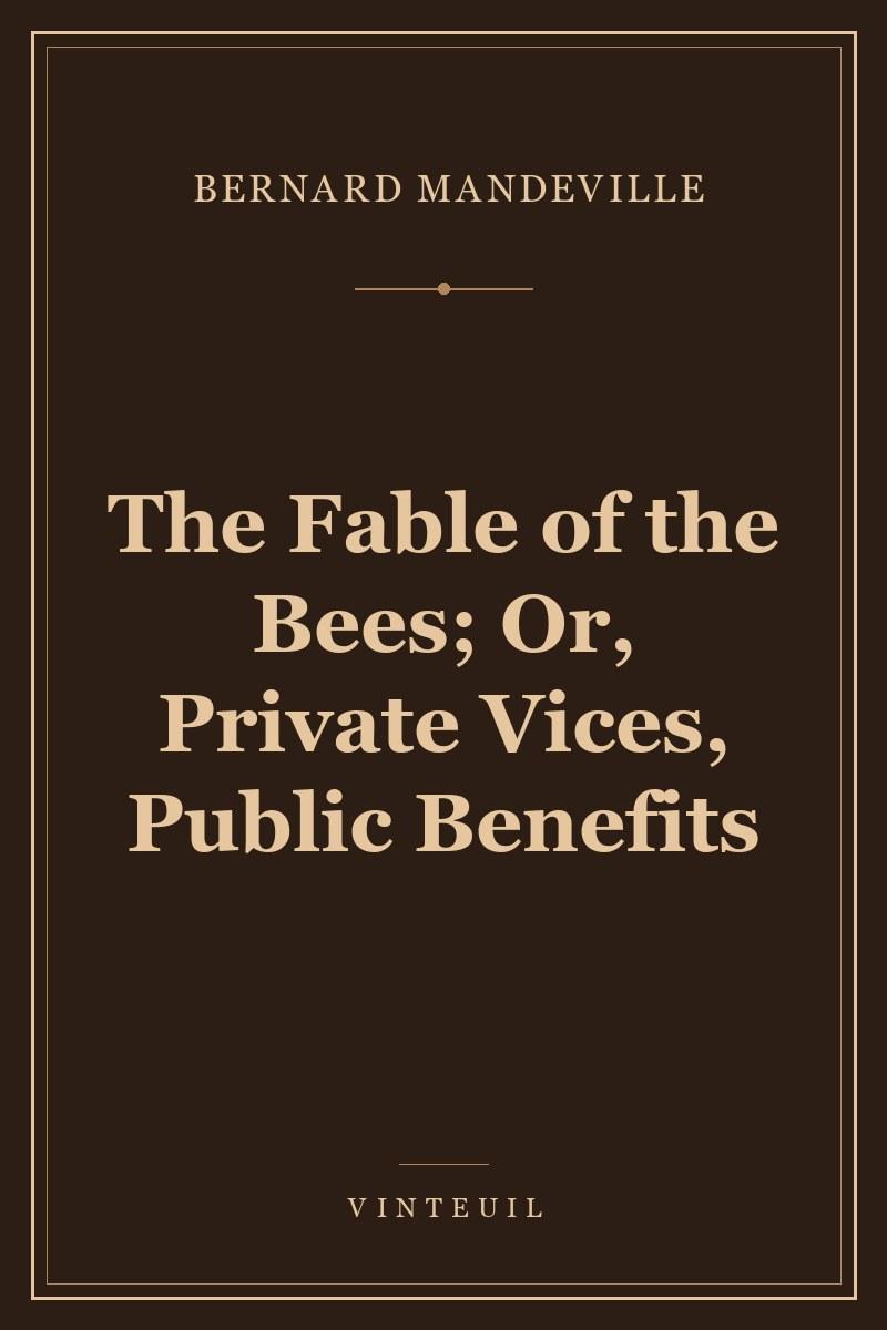 The Fable of the Bees; Or, Private Vices, Public Benefits