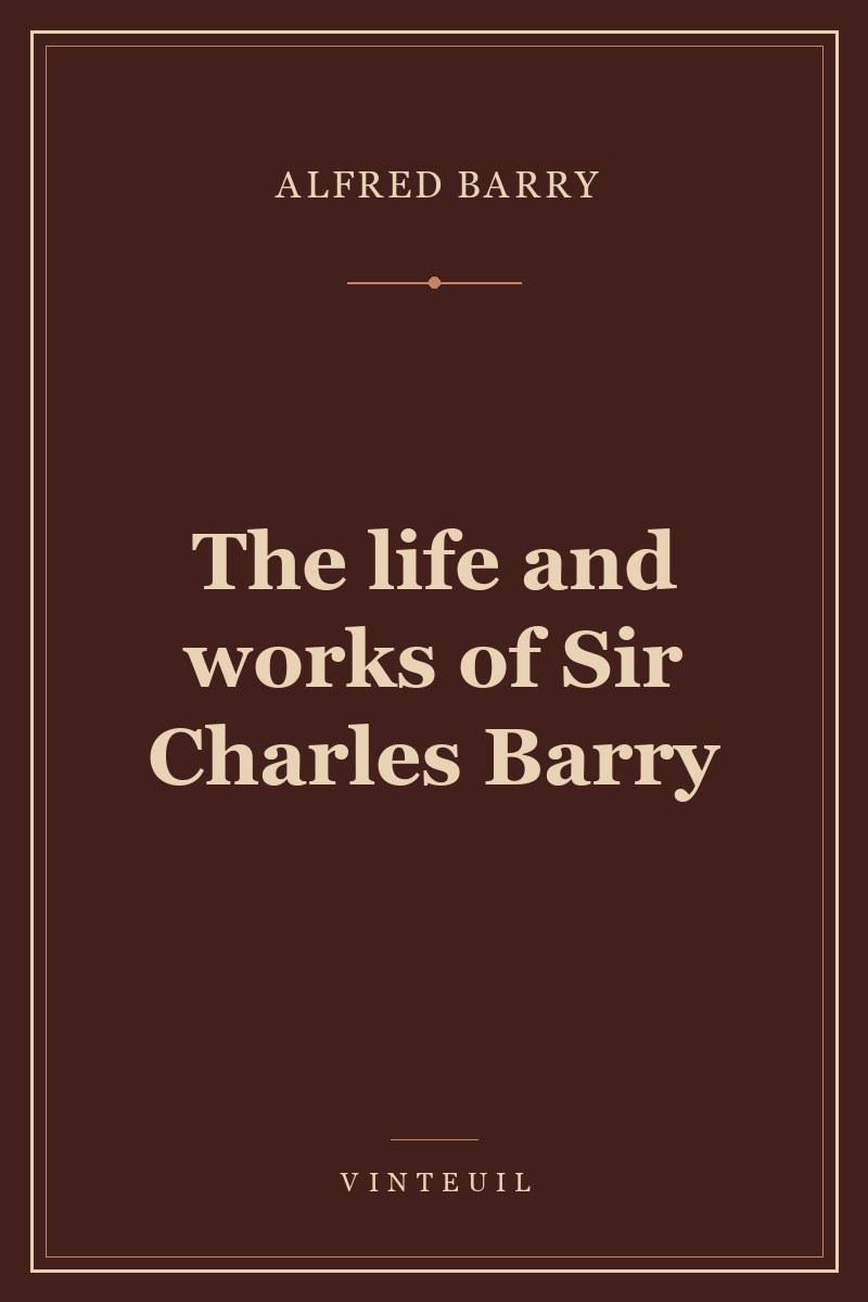 The life and works of Sir Charles Barry