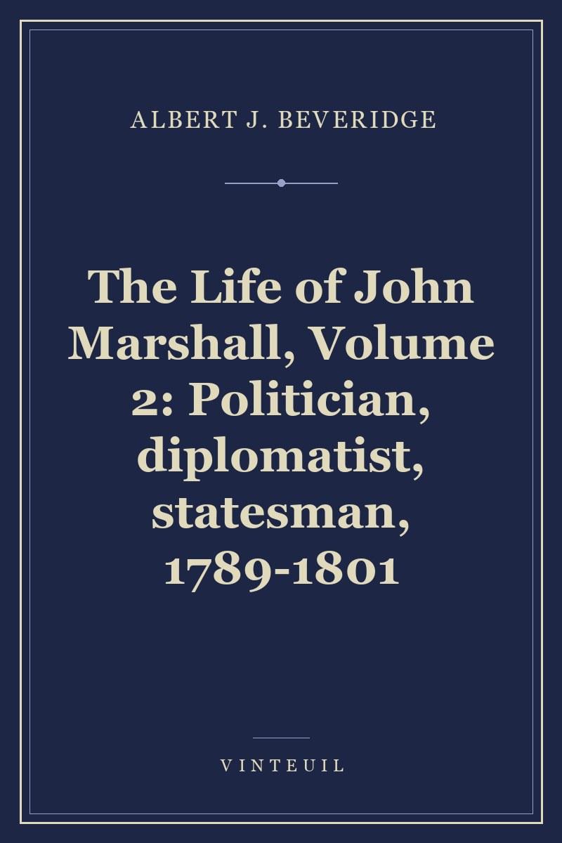 The Life of John Marshall, Volume 2: Politician, diplomatist, statesman, 1789-1801