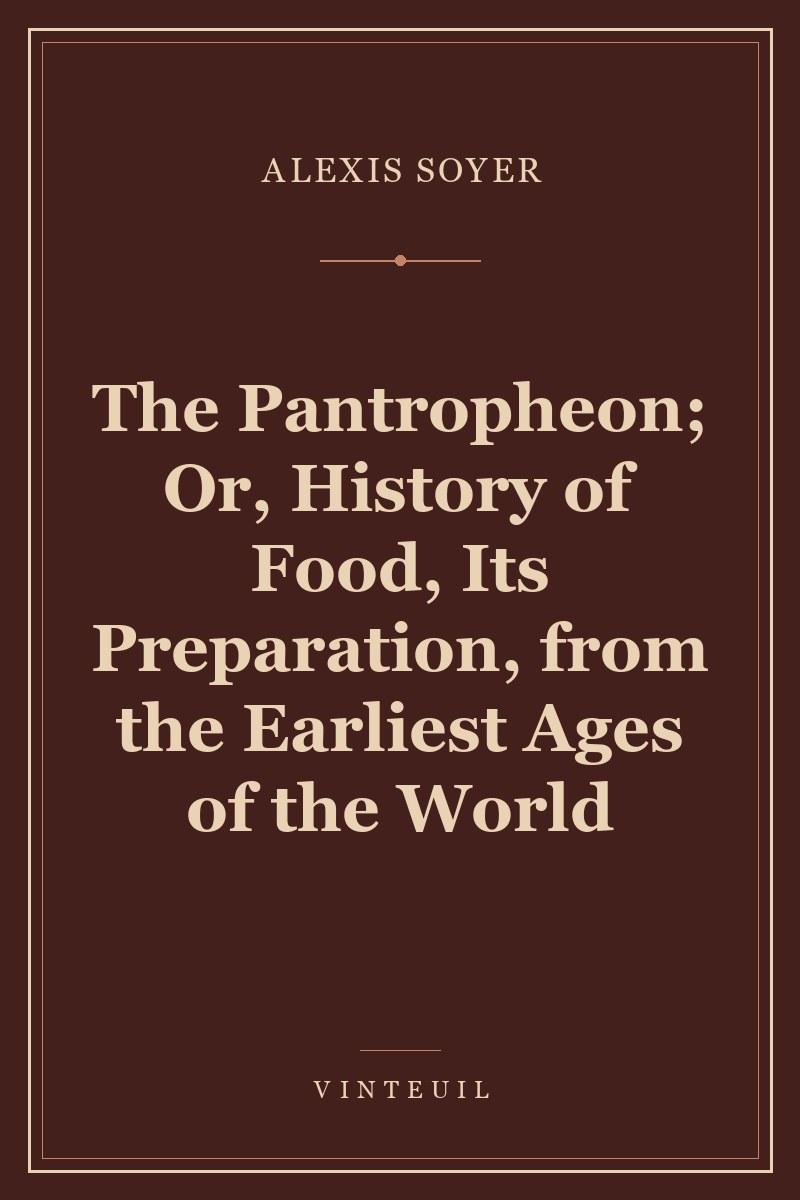 The Pantropheon; Or, History of Food, Its Preparation, from the Earliest Ages of the World