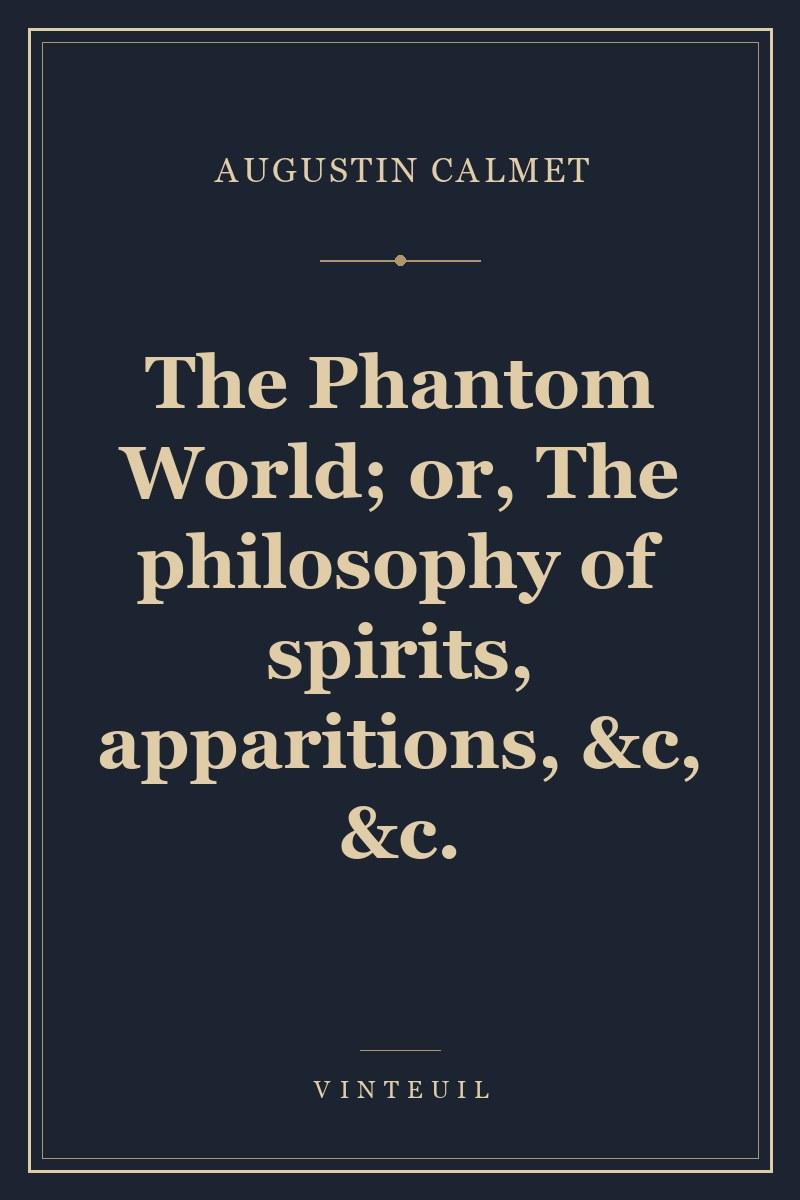The Phantom World; or, The philosophy of spirits, apparitions, &c, &c.