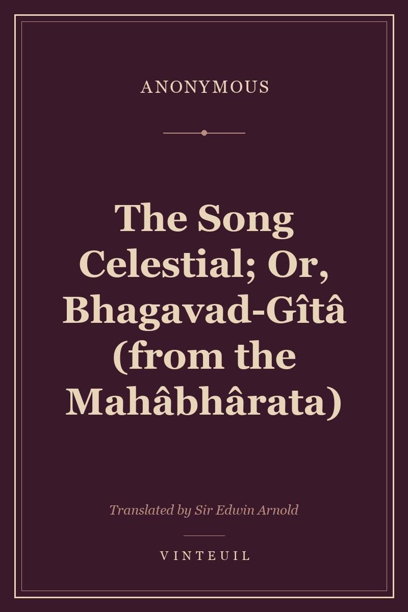 The Song Celestial; Or, Bhagavad-Gîtâ (from the Mahâbhârata)