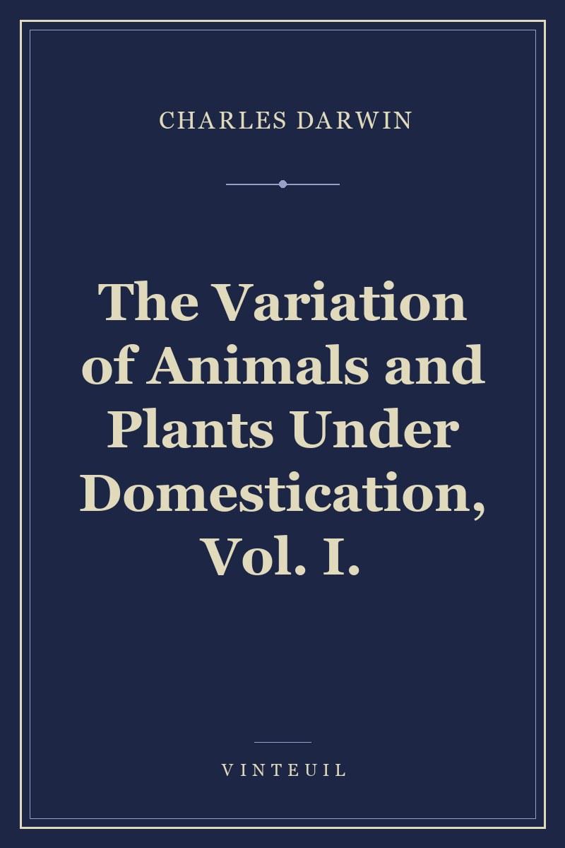 The Variation of Animals and Plants Under Domestication, Vol. I.