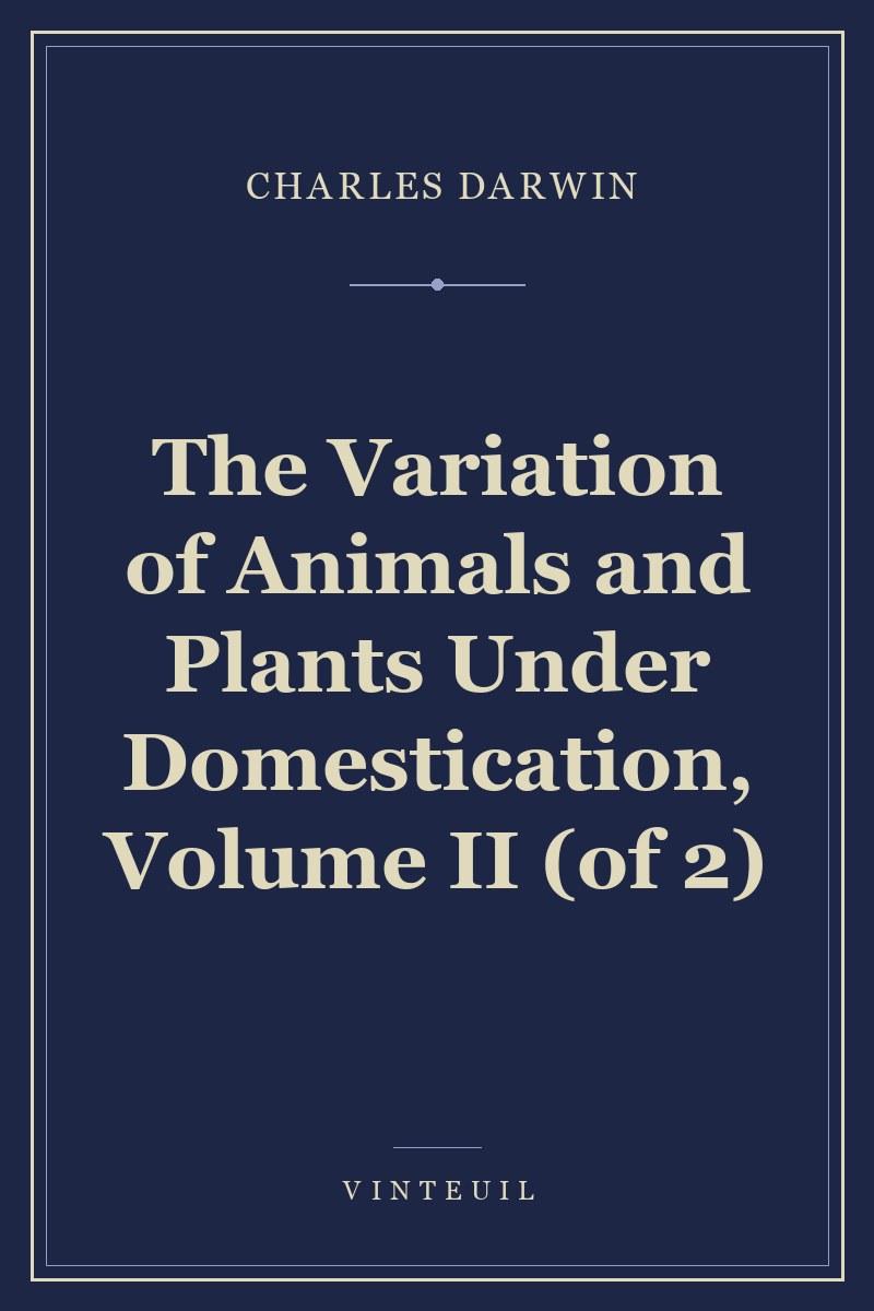 The Variation of Animals and Plants Under Domestication, Volume II (of 2)
